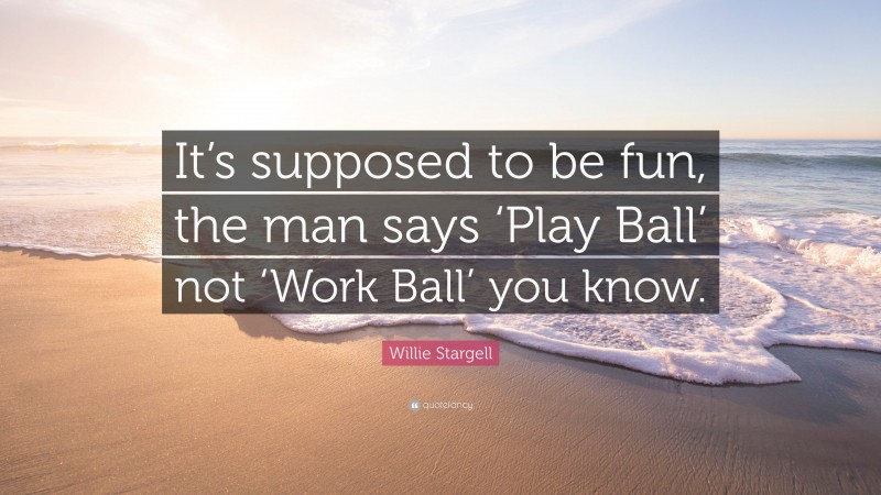 Willie Stargell Quote: “It’s supposed to be fun, the man says ‘Play Ball’ not ‘Work Ball’ you know.”