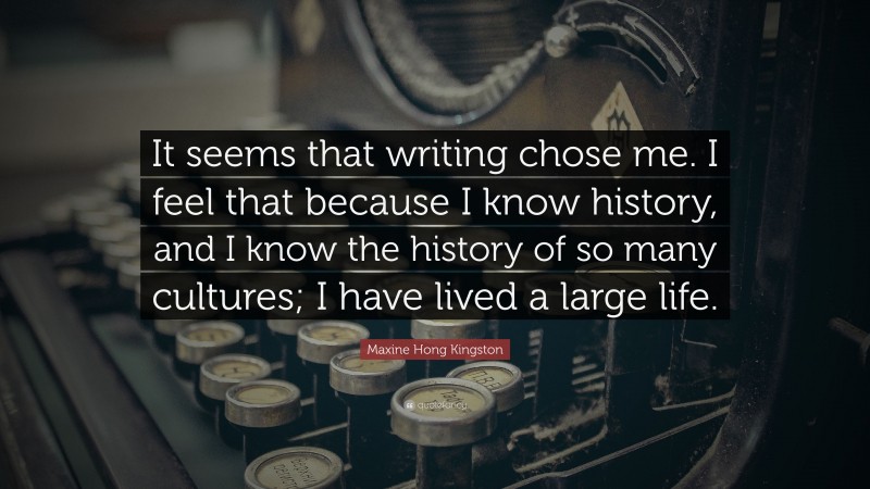 Maxine Hong Kingston Quote: “It seems that writing chose me. I feel that because I know history, and I know the history of so many cultures; I have lived a large life.”