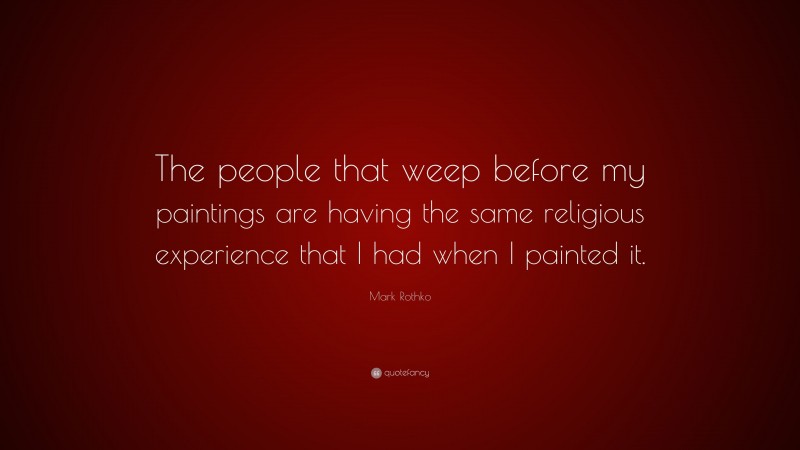 Mark Rothko Quote: “The people that weep before my paintings are having the same religious experience that I had when I painted it.”