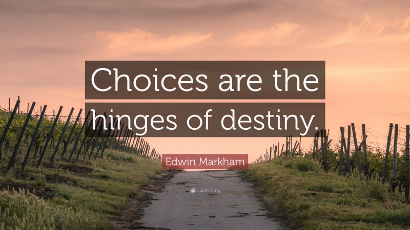 Edwin Markham Quote: “Choices are the hinges of destiny.”