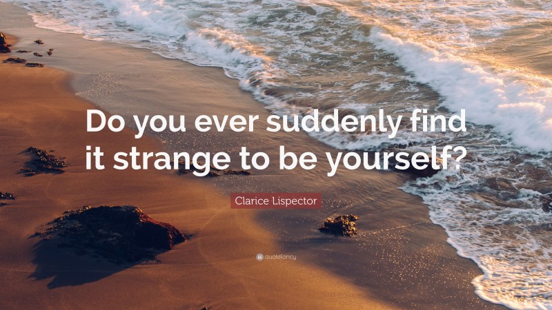 Clarice Lispector Quote: “Do you ever suddenly find it strange to be yourself?”