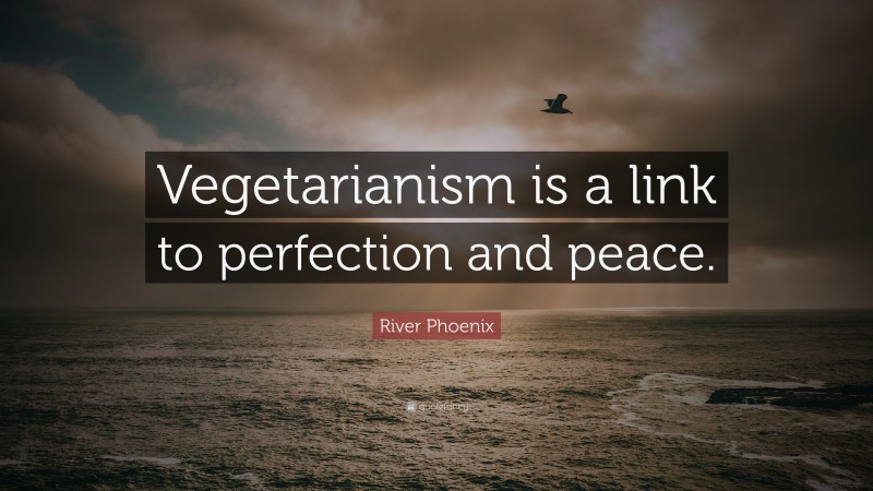 River Phoenix Quote: “Vegetarianism is a link to perfection and peace.”