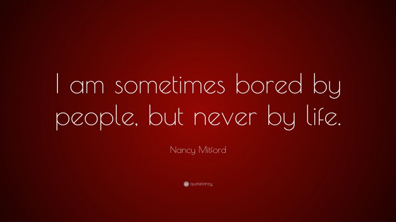 Nancy Mitford Quote: “I am sometimes bored by people, but never by life.”