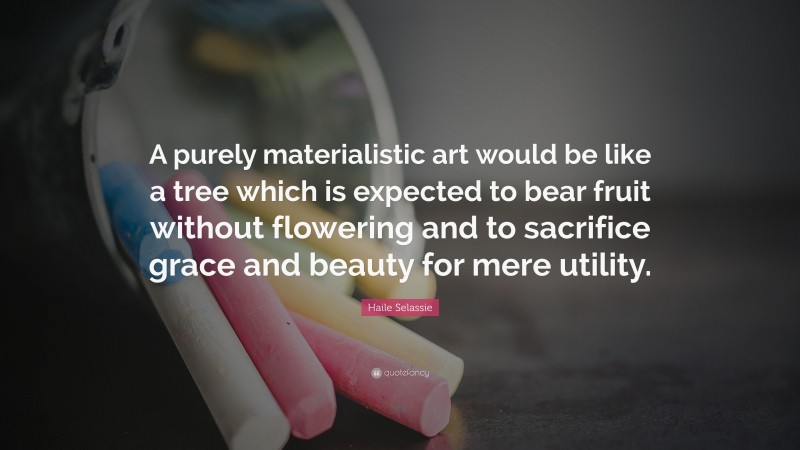 Haile Selassie Quote: “A purely materialistic art would be like a tree which is expected to bear fruit without flowering and to sacrifice grace and beauty for mere utility.”
