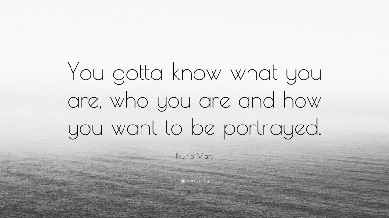 Bruno Mars Quote: “You gotta know what you are, who you are and how you want to be portrayed.”