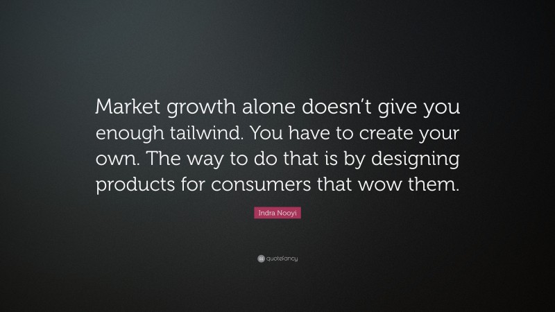Indra Nooyi Quote: “Market growth alone doesn’t give you enough tailwind. You have to create your own. The way to do that is by designing products for consumers that wow them.”