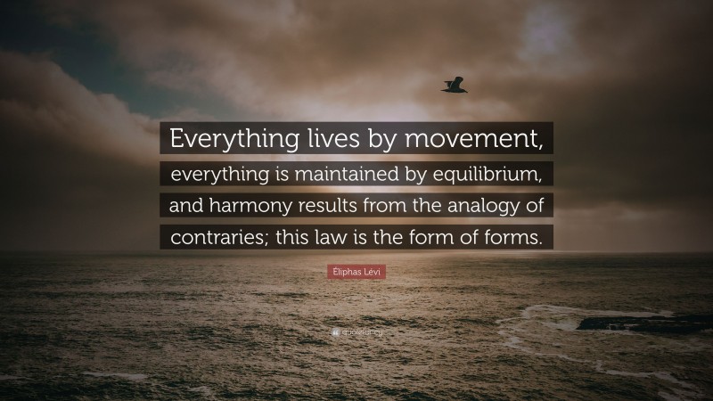 Éliphas Lévi Quote: “Everything lives by movement, everything is maintained by equilibrium, and harmony results from the analogy of contraries; this law is the form of forms.”