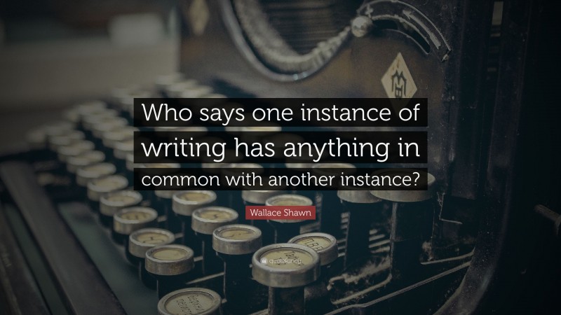 Wallace Shawn Quote: “Who says one instance of writing has anything in common with another instance?”