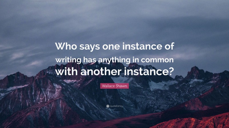 Wallace Shawn Quote: “Who says one instance of writing has anything in common with another instance?”