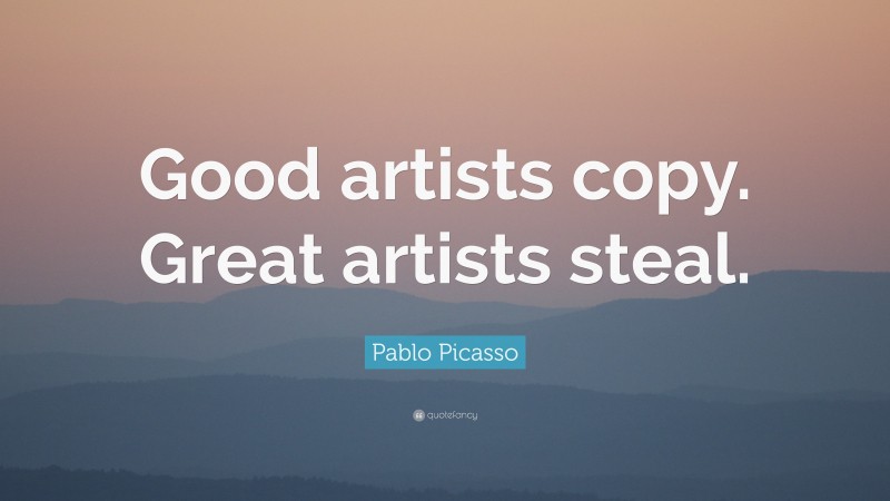 Pablo Picasso Quote: “Good artists copy. Great artists steal.”