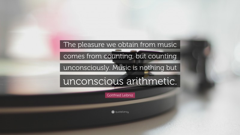 Gottfried Leibniz Quote: “The pleasure we obtain from music comes from counting, but counting unconsciously. Music is nothing but unconscious arithmetic.”