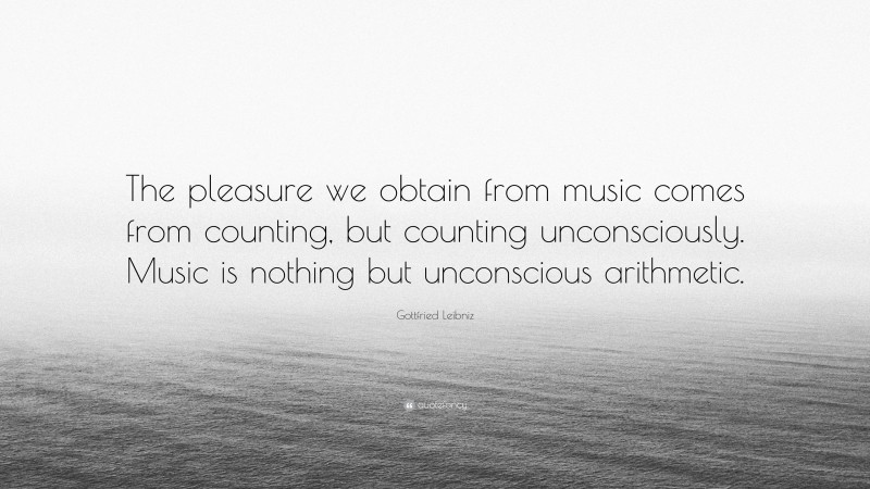 Gottfried Leibniz Quote: “The pleasure we obtain from music comes from counting, but counting unconsciously. Music is nothing but unconscious arithmetic.”