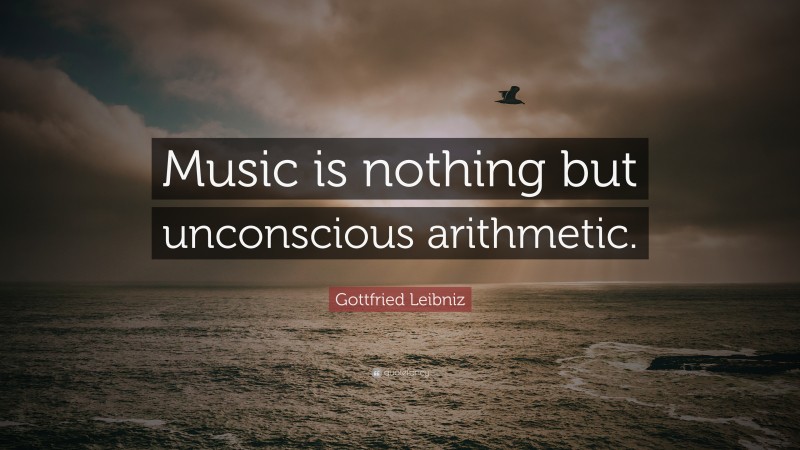Gottfried Leibniz Quote: “Music is nothing but unconscious arithmetic.”