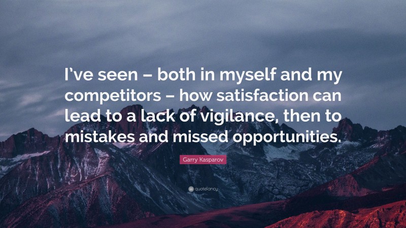 Garry Kasparov Quote: “I’ve seen – both in myself and my competitors – how satisfaction can lead to a lack of vigilance, then to mistakes and missed opportunities.”