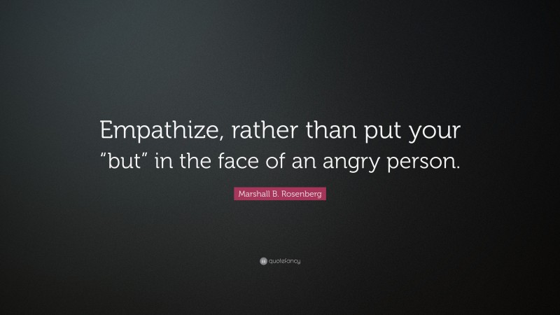 Marshall B. Rosenberg Quote: “Empathize, rather than put your “but” in the face of an angry person.”