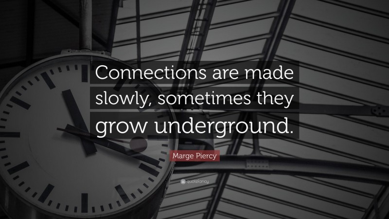 Marge Piercy Quote: “Connections are made slowly, sometimes they grow underground.”