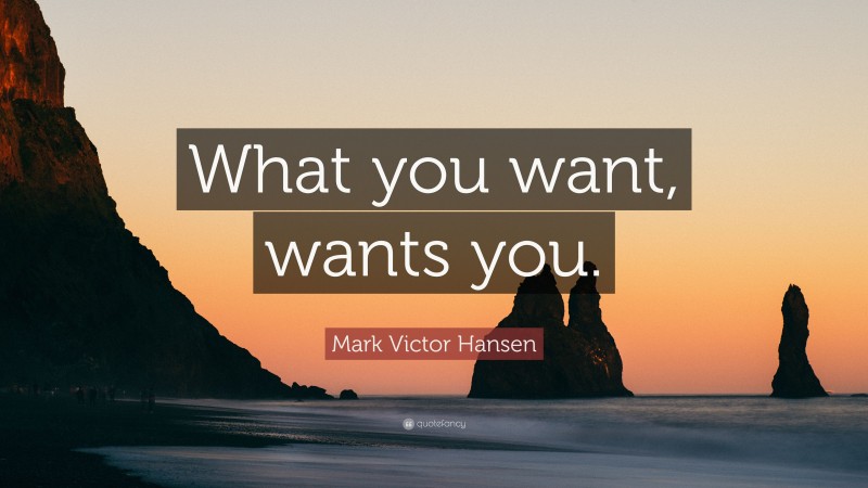 Mark Victor Hansen Quote: “What you want, wants you.”
