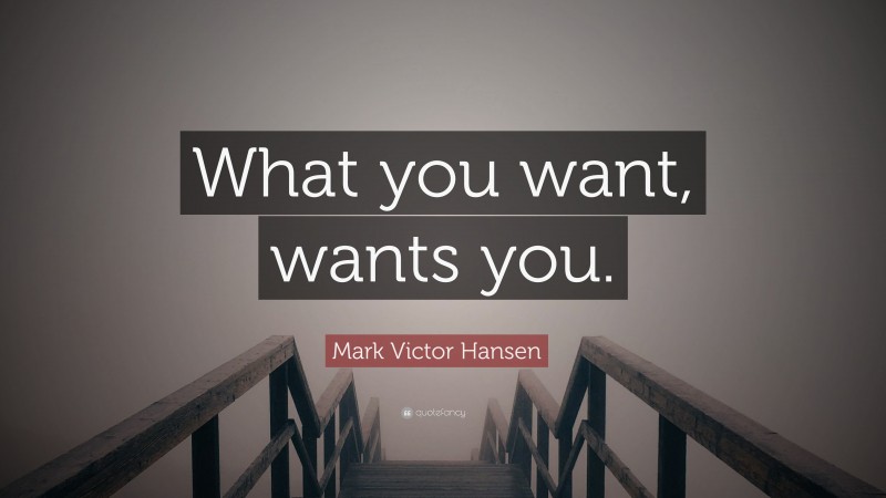 Mark Victor Hansen Quote: “What you want, wants you.”