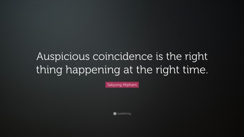 Sakyong Mipham Quote: “Auspicious coincidence is the right thing happening at the right time.”