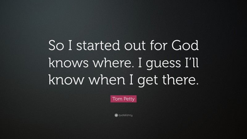 Tom Petty Quote: “So I started out for God knows where. I guess I’ll know when I get there.”
