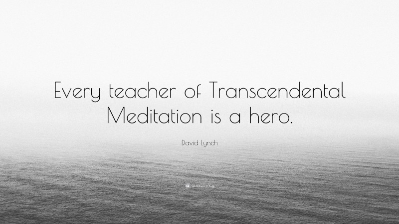 David Lynch Quote: “Every teacher of Transcendental Meditation is a hero.”