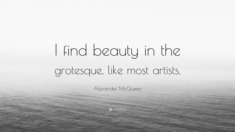 Alexander McQueen Quote: “I find beauty in the grotesque, like most artists.”