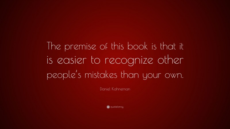 Daniel Kahneman Quote: “The premise of this book is that it is easier to recognize other people’s mistakes than your own.”
