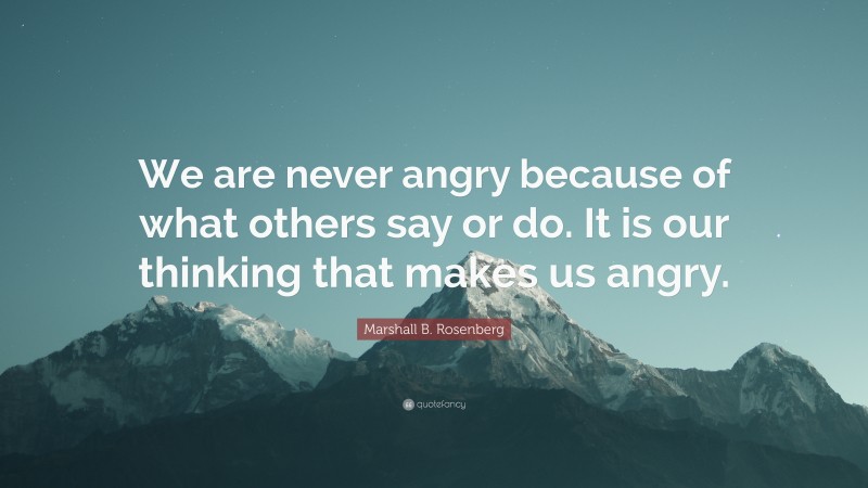 Marshall B. Rosenberg Quote: “We are never angry because of what others say or do. It is our thinking that makes us angry.”
