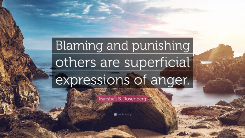 Marshall B. Rosenberg Quote: “Blaming and punishing others are superficial expressions of anger.”