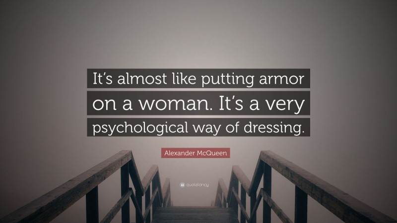 Alexander McQueen Quote: “It’s almost like putting armor on a woman. It’s a very psychological way of dressing.”