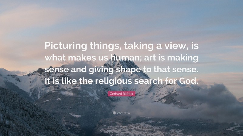 Gerhard Richter Quote: “Picturing things, taking a view, is what makes us human; art is making sense and giving shape to that sense. It is like the religious search for God.”