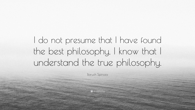 Baruch Spinoza Quote: “I do not presume that I have found the best philosophy, I know that I understand the true philosophy.”