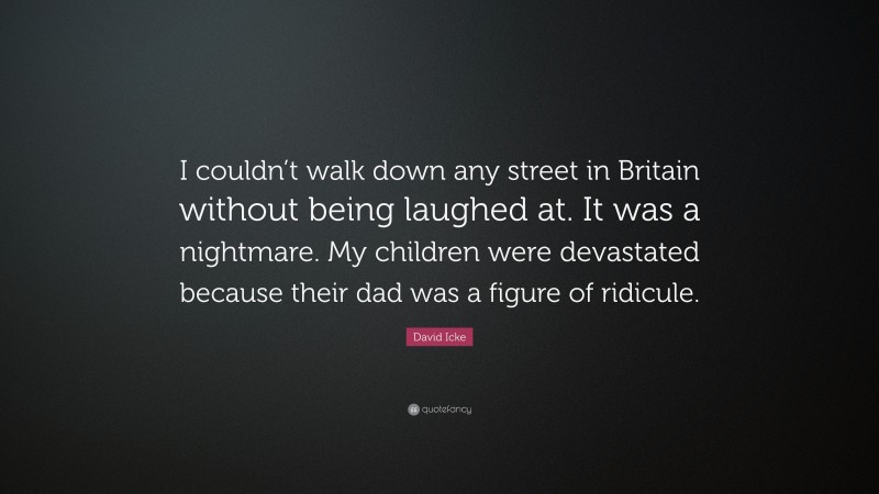 David Icke Quote: “I couldn’t walk down any street in Britain without being laughed at. It was a nightmare. My children were devastated because their dad was a figure of ridicule.”