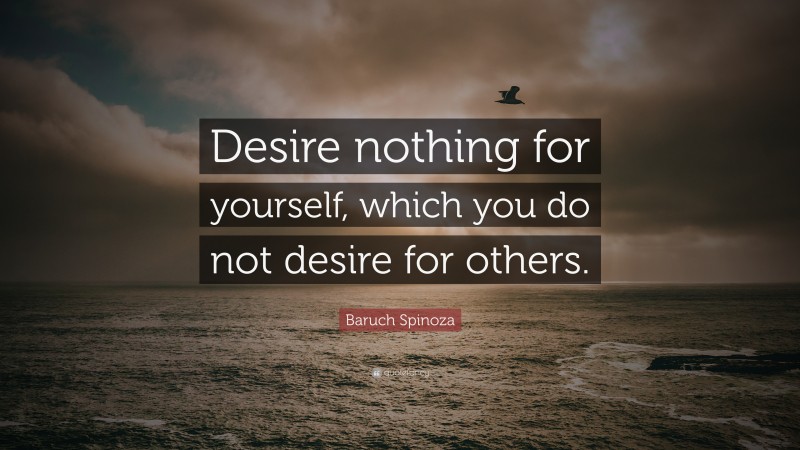 Baruch Spinoza Quote: “Desire nothing for yourself, which you do not desire for others.”
