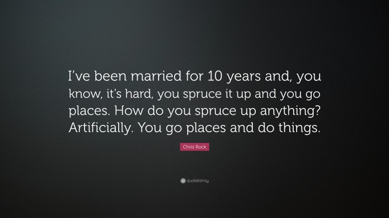 Chris Rock Quote: “I’ve been married for 10 years and, you know, it’s hard, you spruce it up and you go places. How do you spruce up anything? Artificially. You go places and do things.”