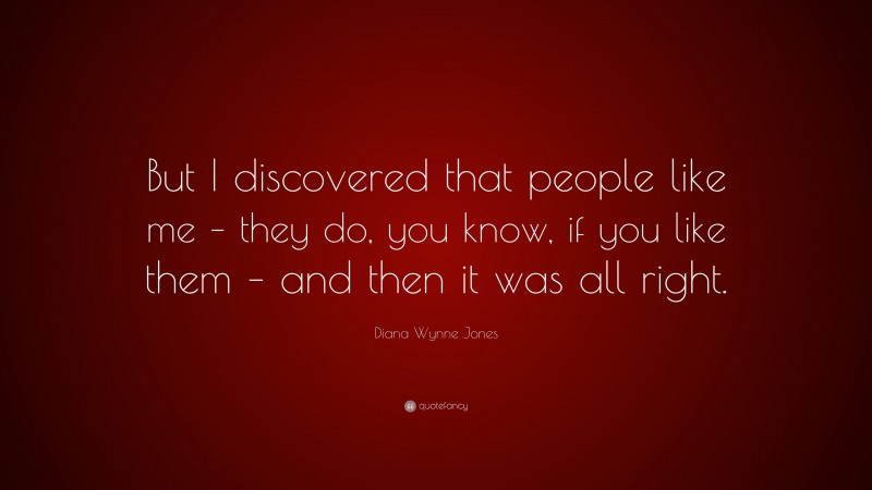 Diana Wynne Jones Quote: “But I discovered that people like me – they do, you know, if you like them – and then it was all right.”