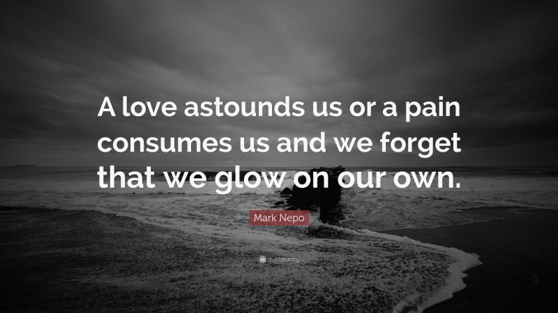 Mark Nepo Quote: “A love astounds us or a pain consumes us and we forget that we glow on our own.”