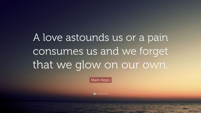 Mark Nepo Quote: “A love astounds us or a pain consumes us and we forget that we glow on our own.”