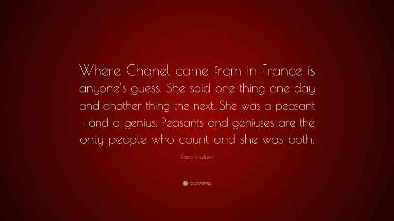Diana Vreeland Quote: “Where Chanel came from in France is anyone’s guess. She said one thing one day and another thing the next. She was a peasant – and a genius. Peasants and geniuses are the only people who count and she was both.”