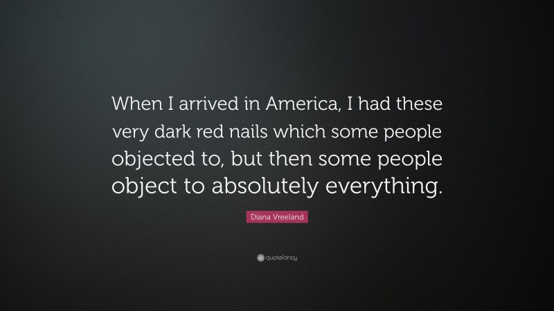 Diana Vreeland Quote: “When I arrived in America, I had these very dark red nails which some people objected to, but then some people object to absolutely everything.”
