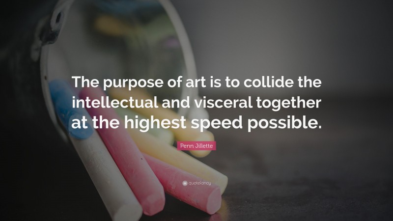 Penn Jillette Quote: “The purpose of art is to collide the intellectual and visceral together at the highest speed possible.”