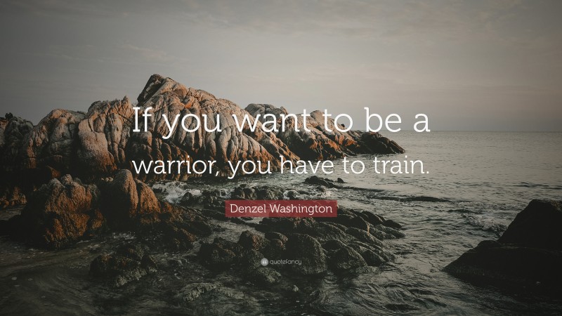 Denzel Washington Quote: “If you want to be a warrior, you have to train.”