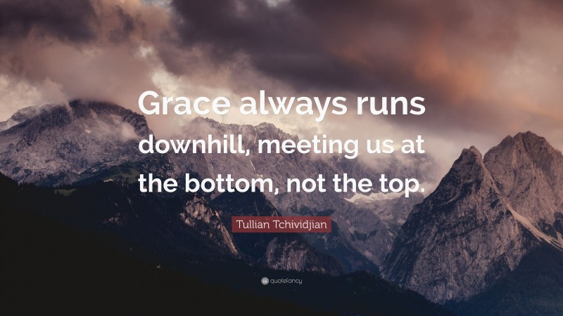 Tullian Tchividjian Quote: “Grace always runs downhill, meeting us at the bottom, not the top.”