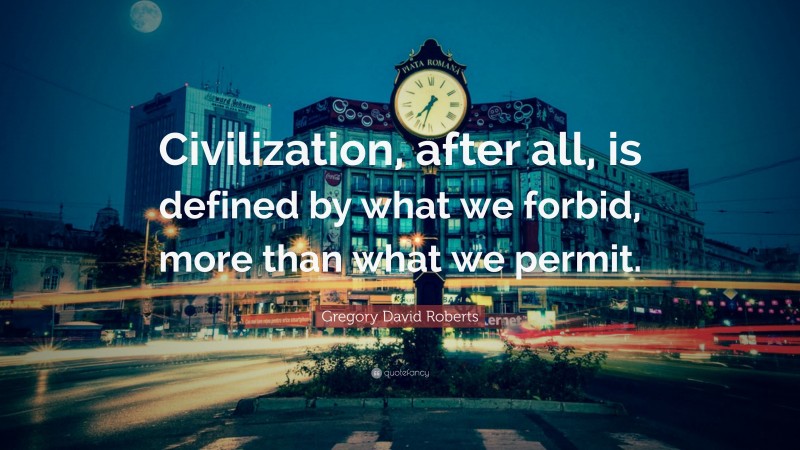 Gregory David Roberts Quote: “Civilization, after all, is defined by what we forbid, more than what we permit.”