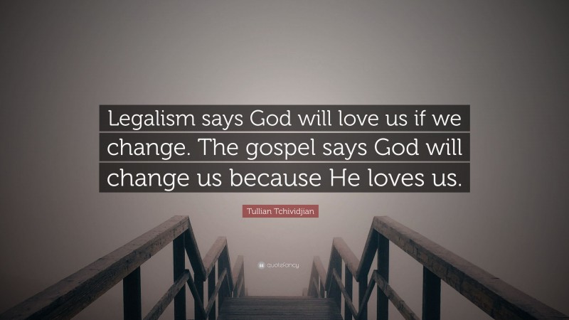 Tullian Tchividjian Quote: “Legalism says God will love us if we change. The gospel says God will change us because He loves us.”