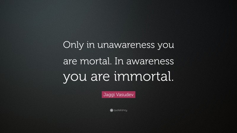 Jaggi Vasudev Quote: “Only in unawareness you are mortal. In awareness you are immortal.”