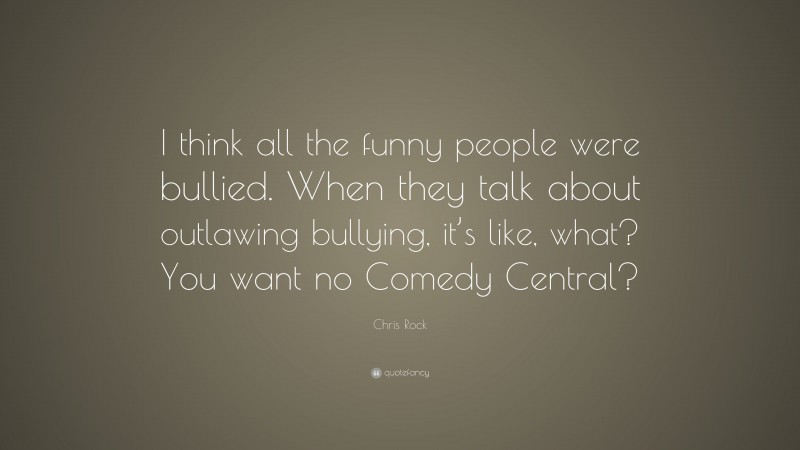 Chris Rock Quote: “I think all the funny people were bullied. When they talk about outlawing bullying, it’s like, what? You want no Comedy Central?”