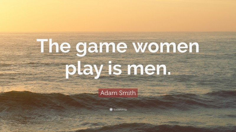 Adam Smith Quote: “The game women play is men.”