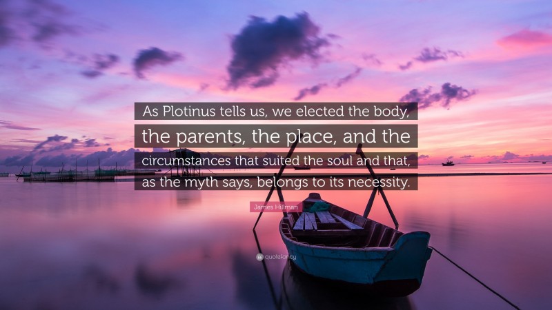 James Hillman Quote: “As Plotinus tells us, we elected the body, the parents, the place, and the circumstances that suited the soul and that, as the myth says, belongs to its necessity.”