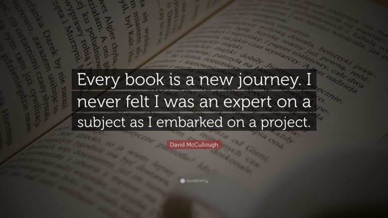 David McCullough Quote: “Every book is a new journey. I never felt I was an expert on a subject as I embarked on a project.”